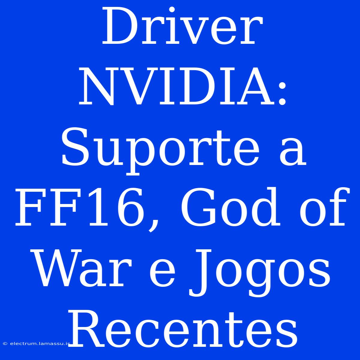 Driver NVIDIA: Suporte A FF16, God Of War E Jogos Recentes