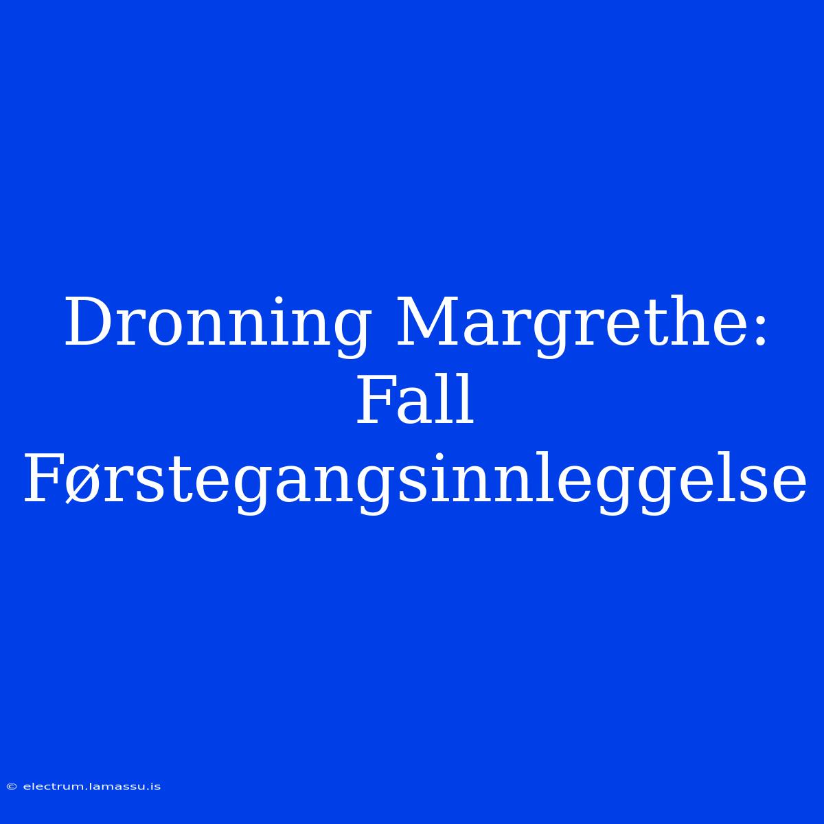 Dronning Margrethe: Fall Førstegangsinnleggelse