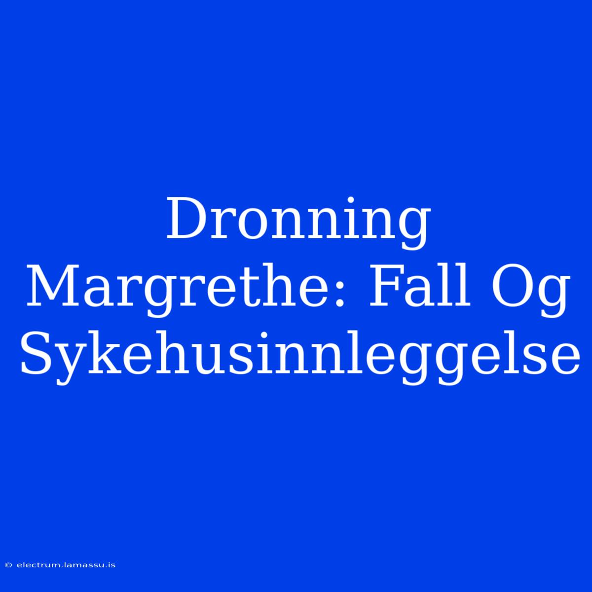 Dronning Margrethe: Fall Og Sykehusinnleggelse 