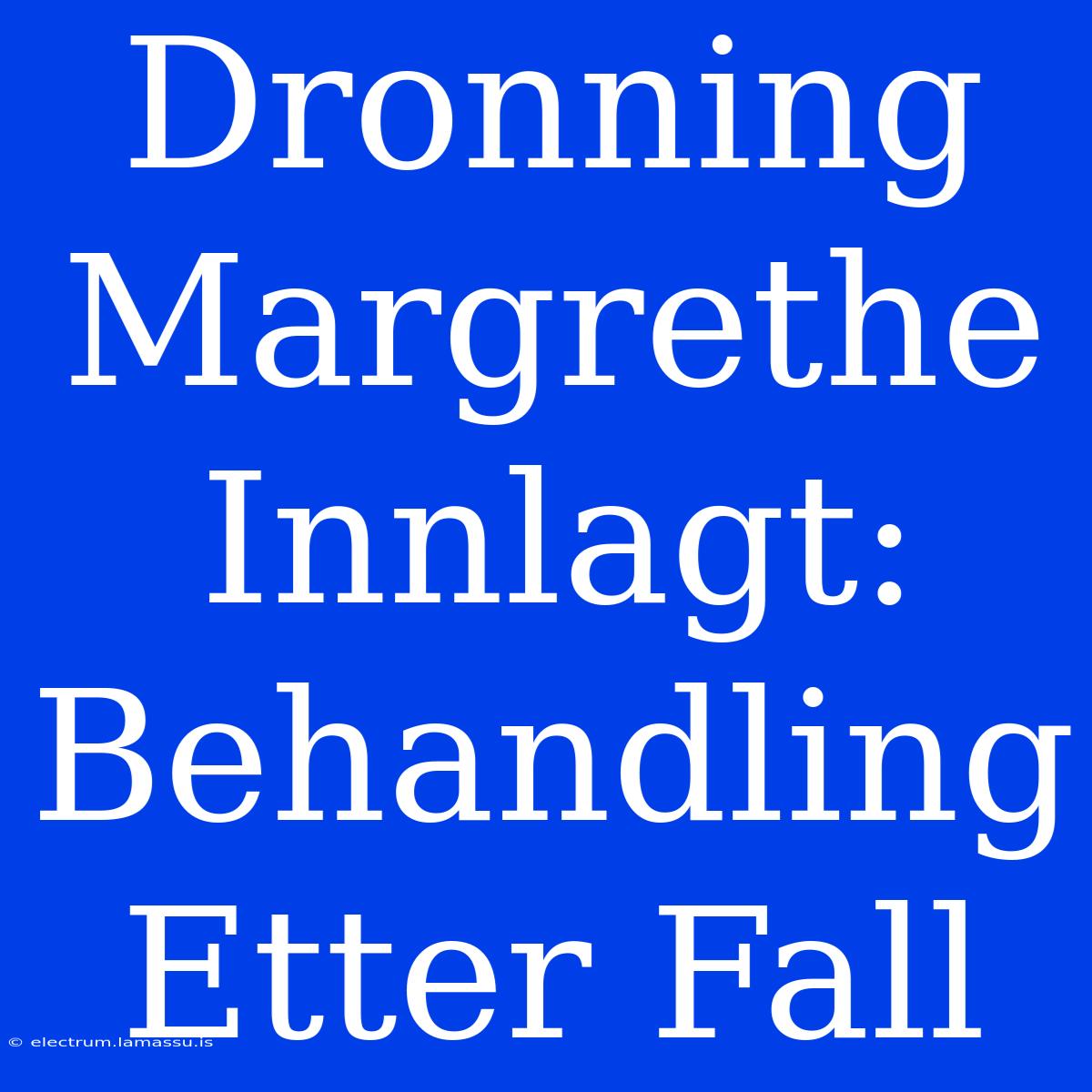 Dronning Margrethe Innlagt: Behandling Etter Fall