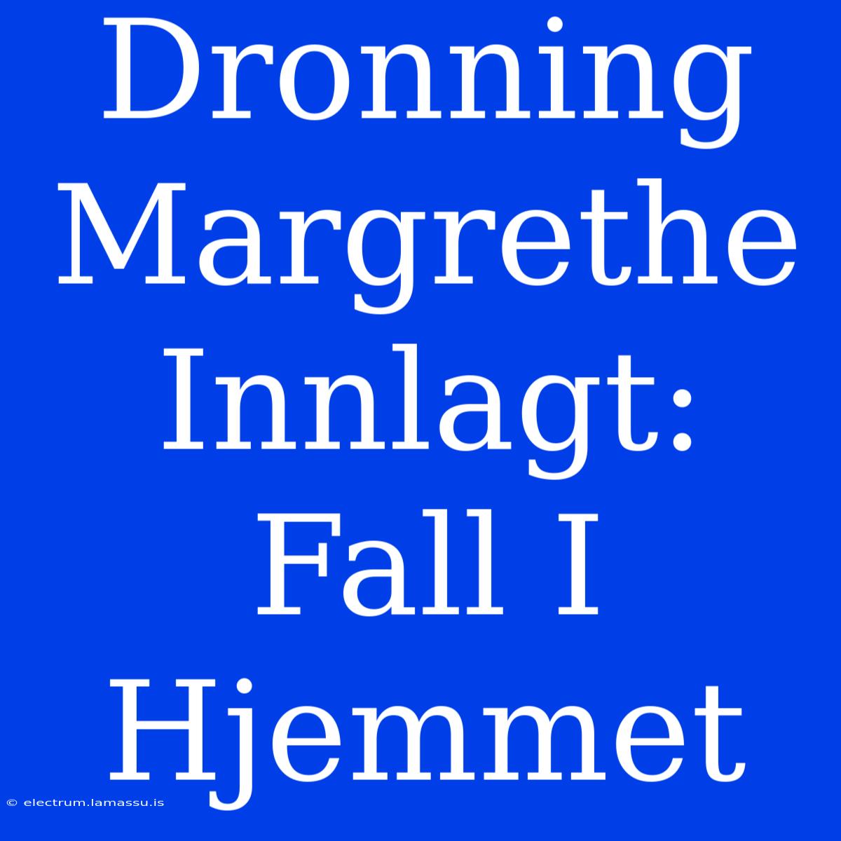 Dronning Margrethe Innlagt: Fall I Hjemmet