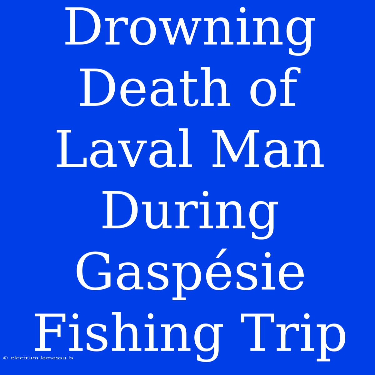 Drowning Death Of Laval Man During Gaspésie Fishing Trip