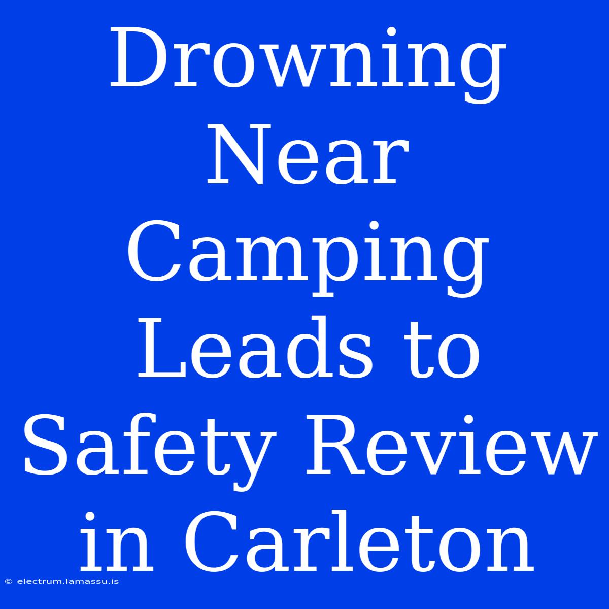 Drowning Near Camping Leads To Safety Review In Carleton