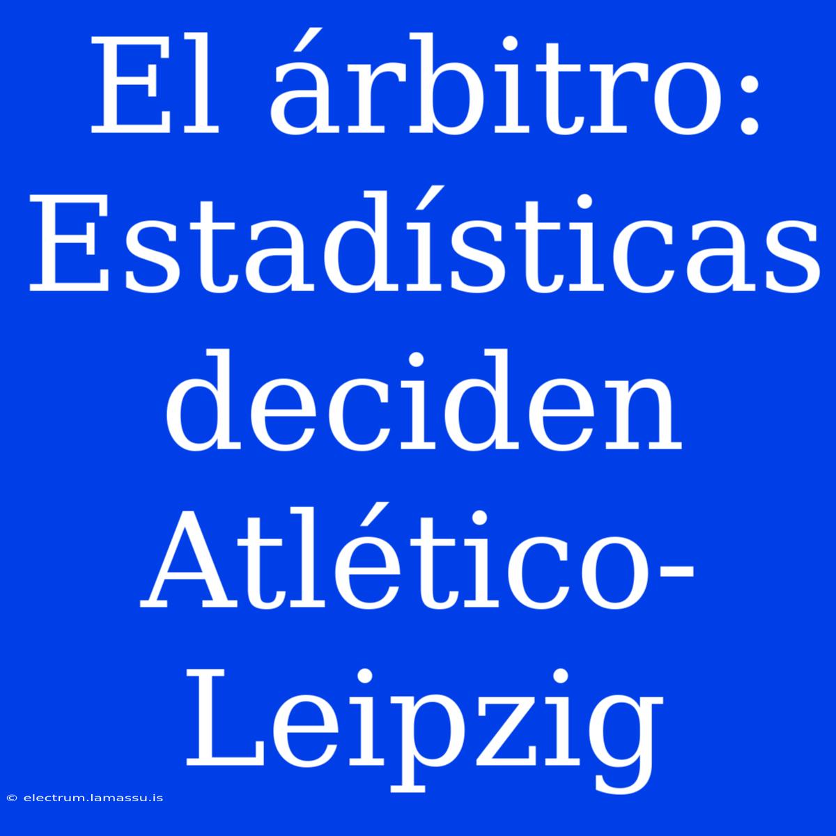 El Árbitro: Estadísticas Deciden Atlético-Leipzig 