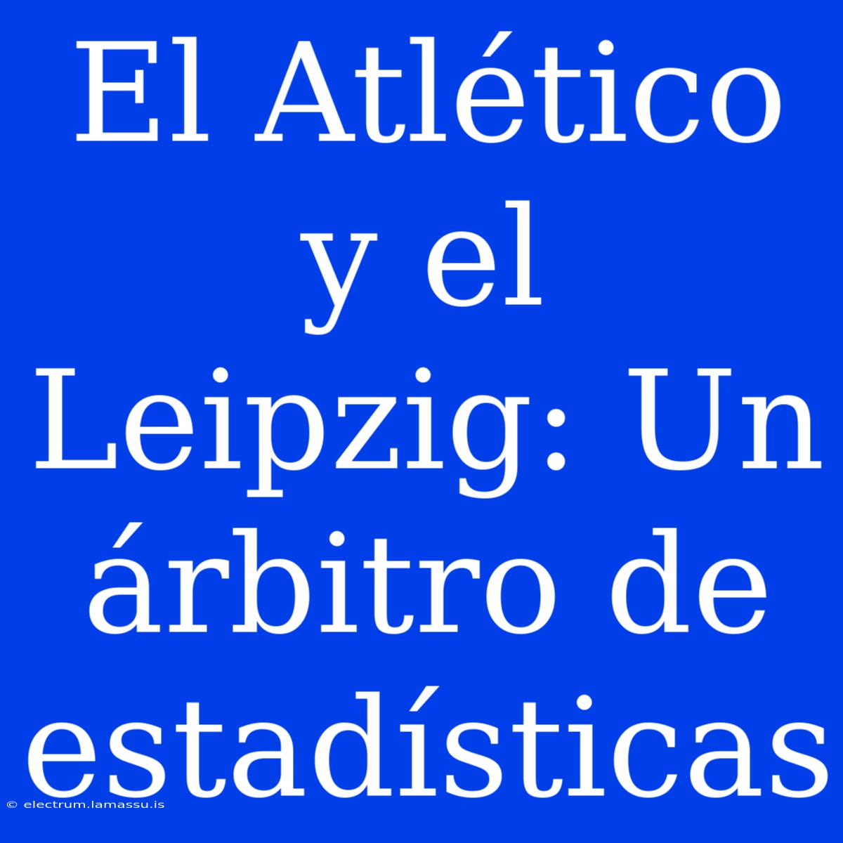 El Atlético Y El Leipzig: Un Árbitro De Estadísticas