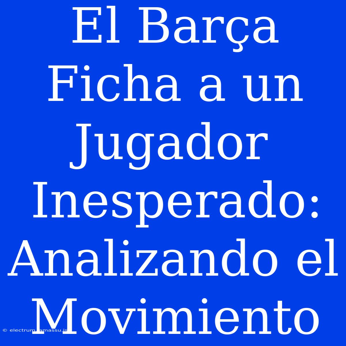 El Barça Ficha A Un Jugador Inesperado: Analizando El Movimiento