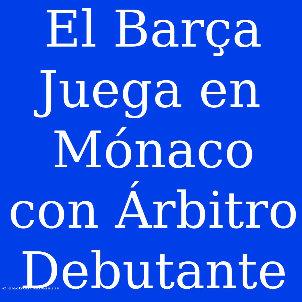 El Barça Juega En Mónaco Con Árbitro Debutante