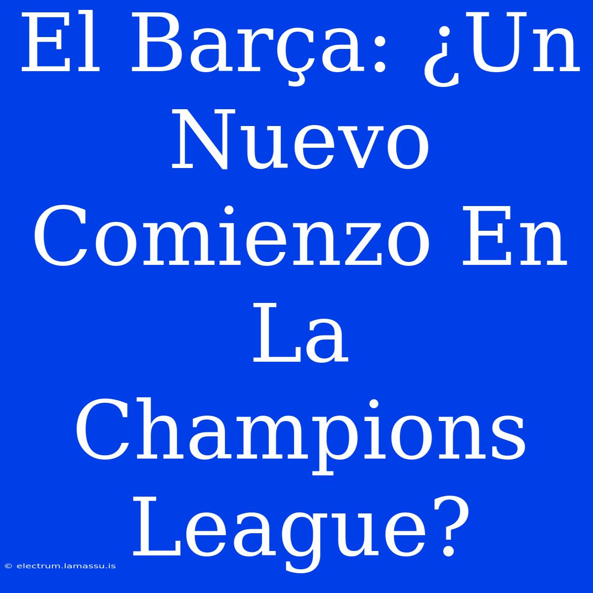 El Barça: ¿Un Nuevo Comienzo En La Champions League?