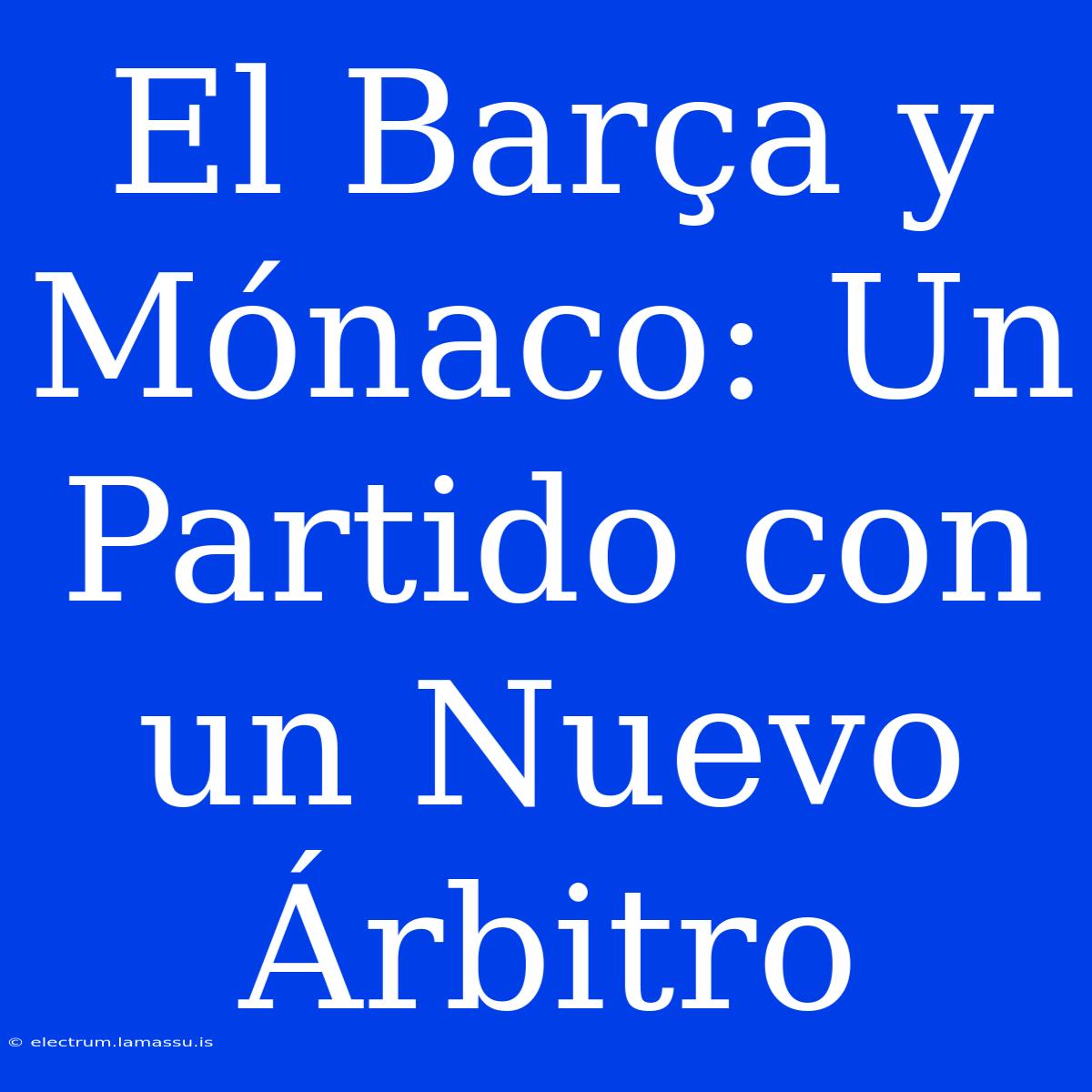 El Barça Y Mónaco: Un Partido Con Un Nuevo Árbitro