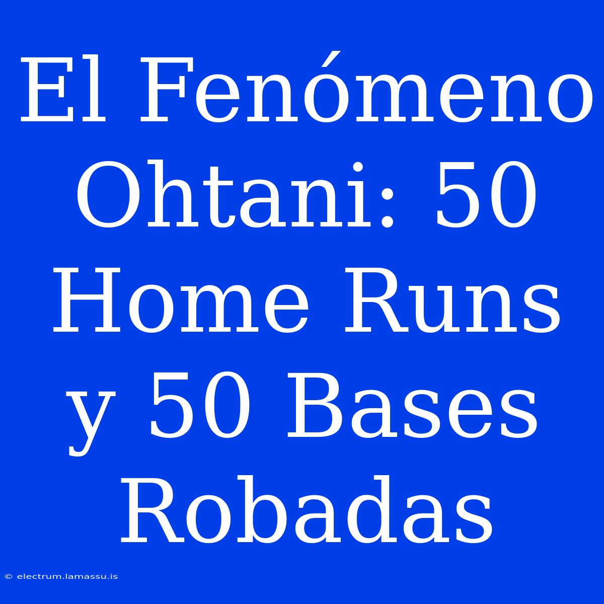 El Fenómeno Ohtani: 50 Home Runs Y 50 Bases Robadas