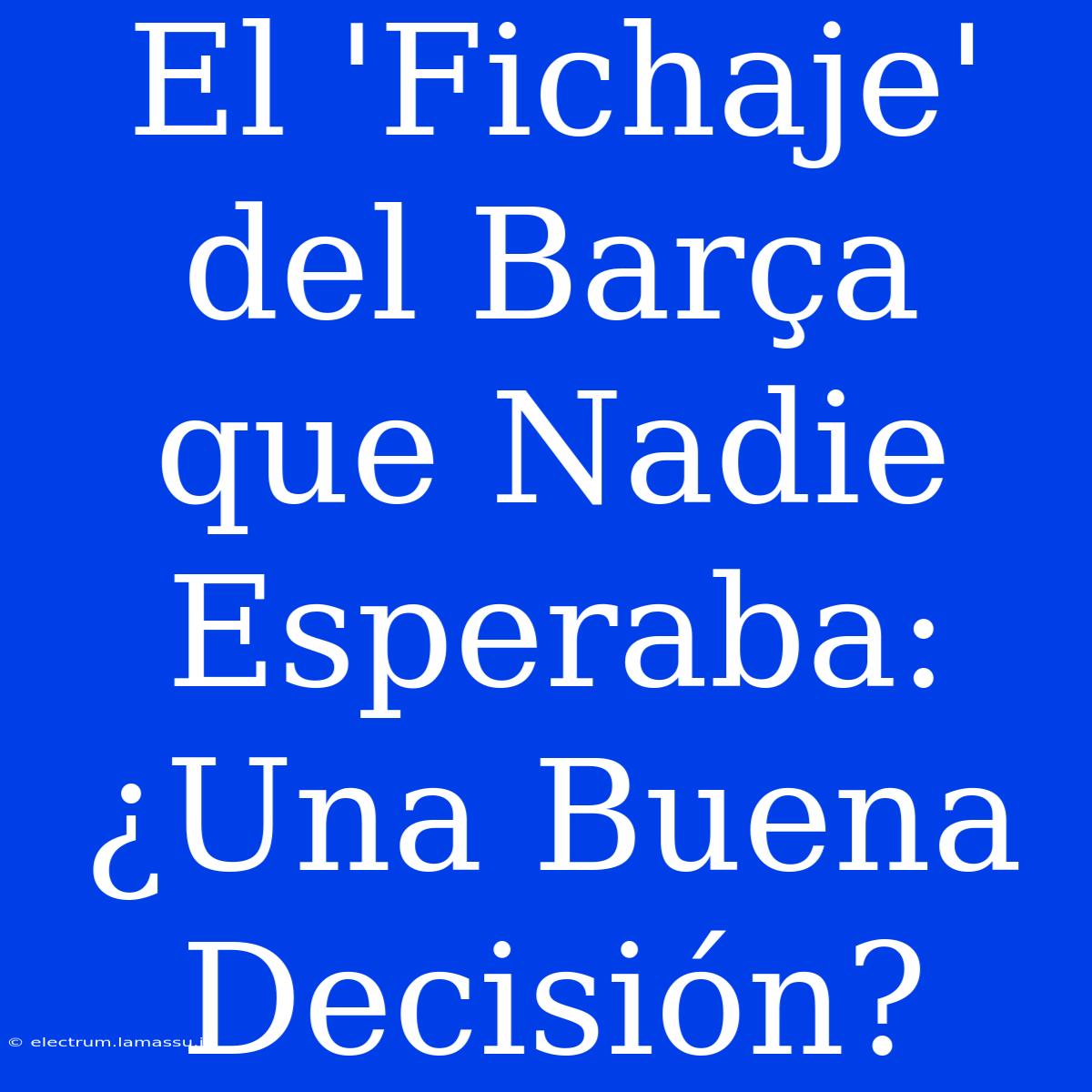 El 'Fichaje' Del Barça Que Nadie Esperaba: ¿Una Buena Decisión?