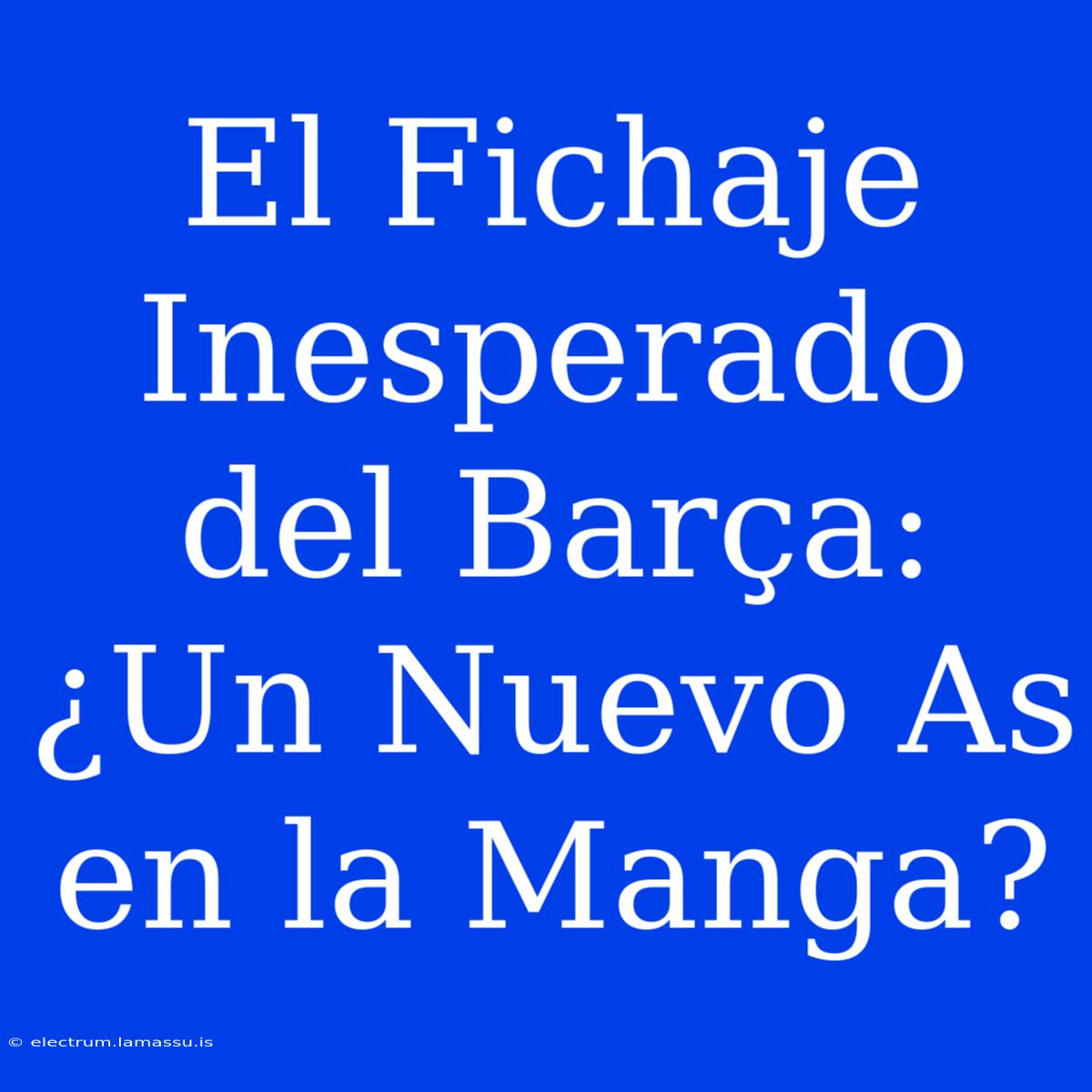 El Fichaje Inesperado Del Barça: ¿Un Nuevo As En La Manga?