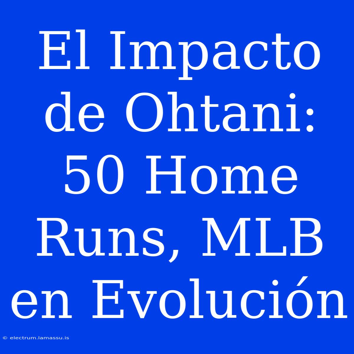 El Impacto De Ohtani: 50 Home Runs, MLB En Evolución