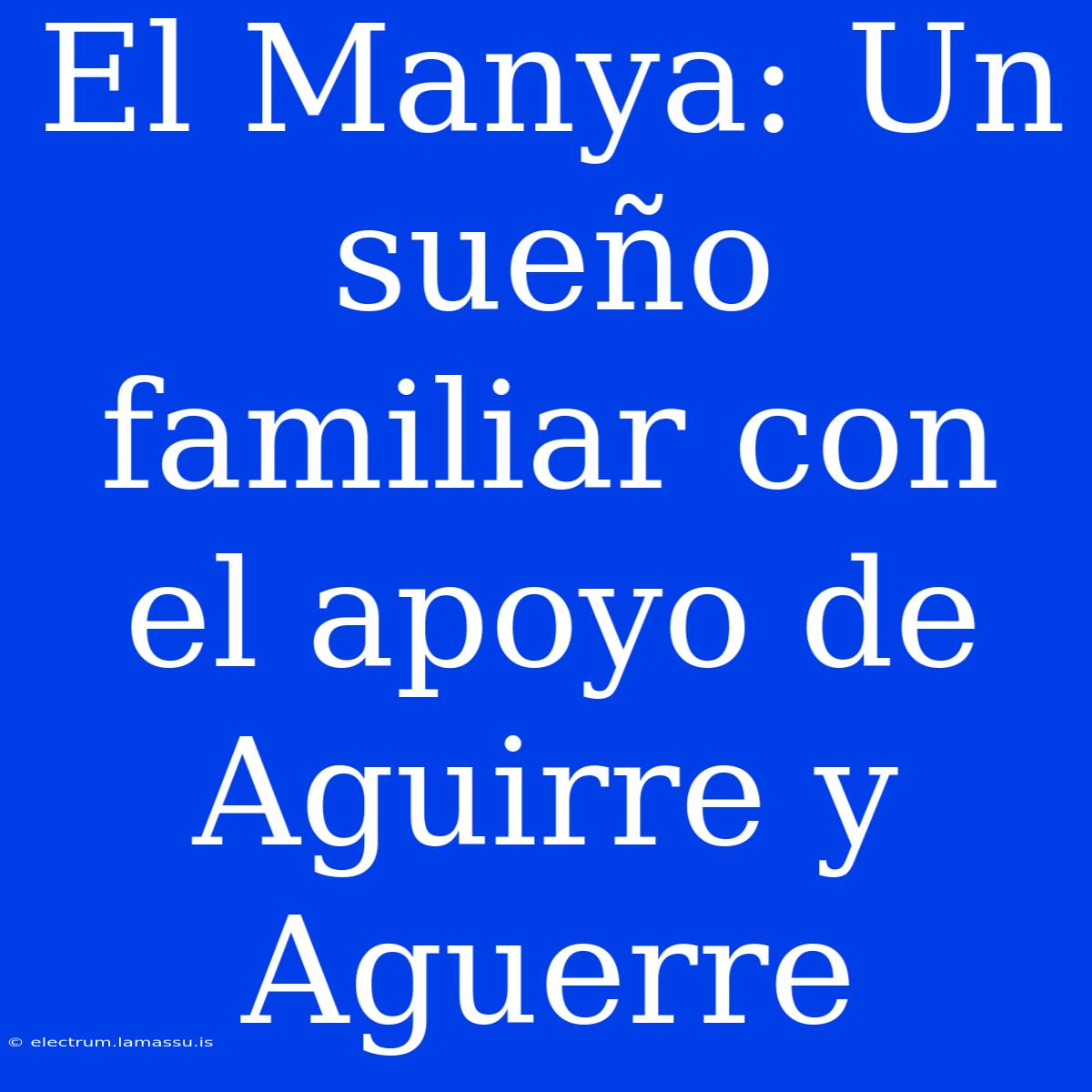 El Manya: Un Sueño Familiar Con El Apoyo De Aguirre Y Aguerre