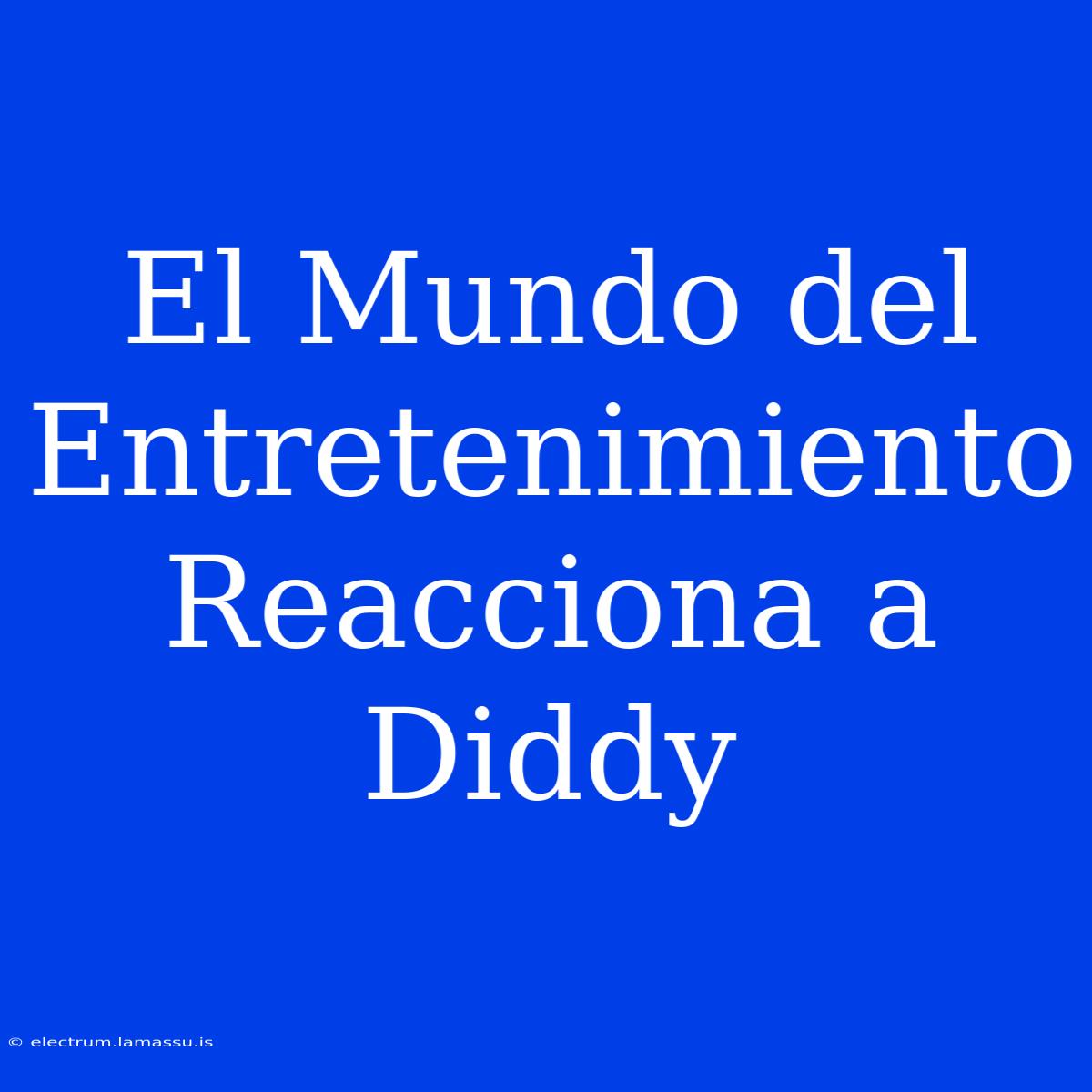 El Mundo Del Entretenimiento Reacciona A Diddy