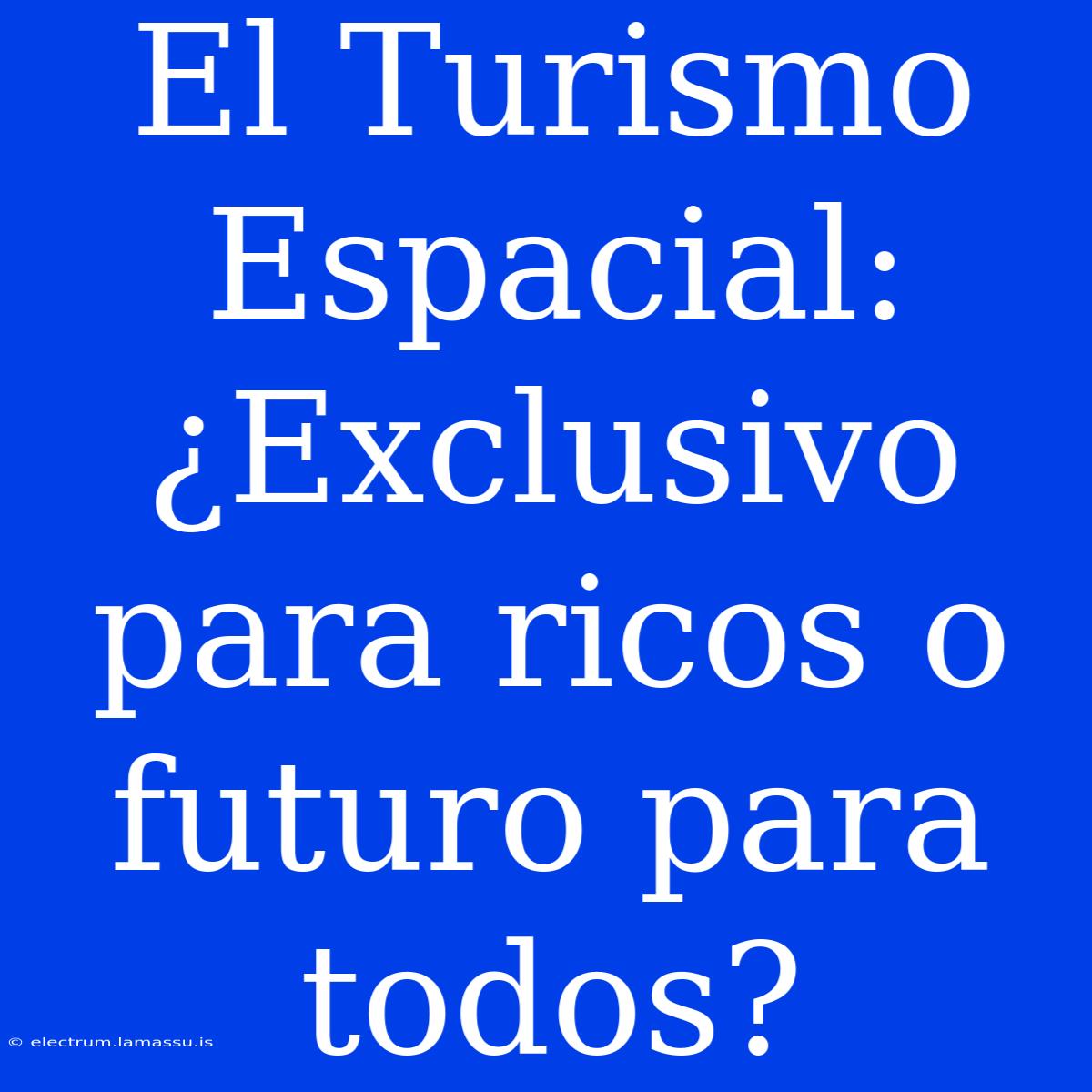 El Turismo Espacial: ¿Exclusivo Para Ricos O Futuro Para Todos?