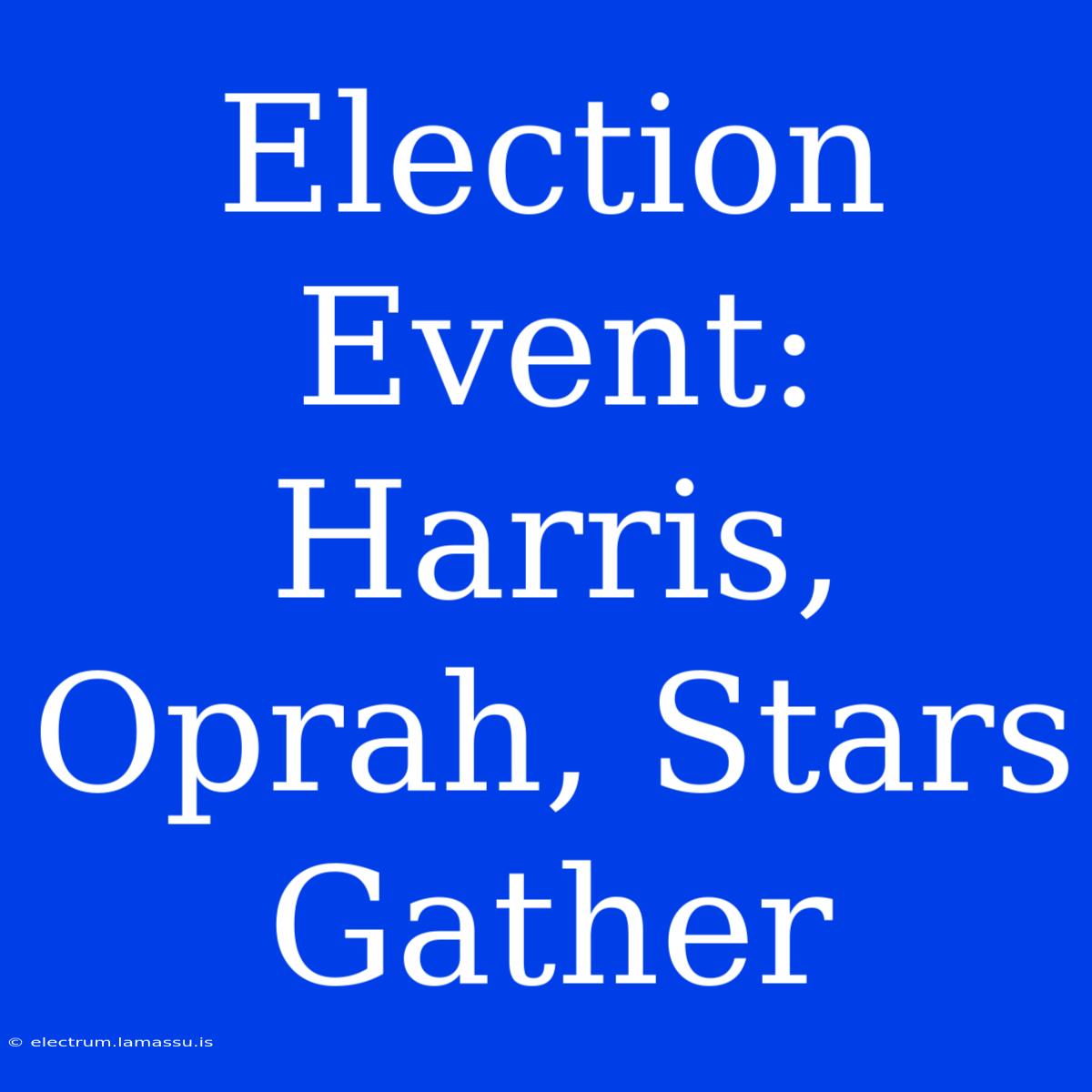 Election Event: Harris, Oprah, Stars Gather