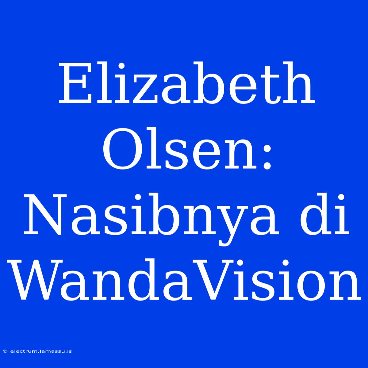 Elizabeth Olsen: Nasibnya Di WandaVision