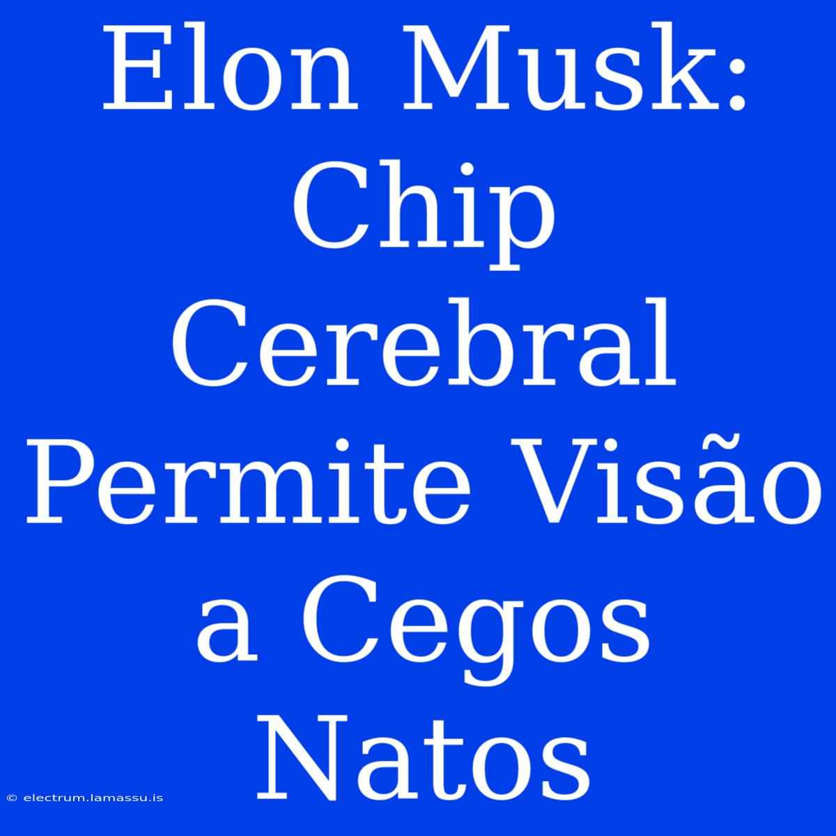 Elon Musk: Chip Cerebral Permite Visão A Cegos Natos