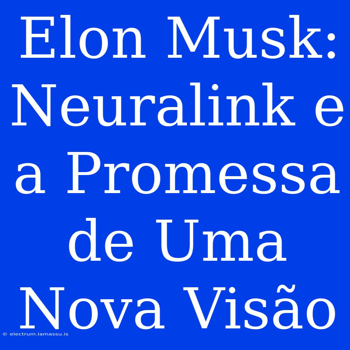 Elon Musk: Neuralink E A Promessa De Uma Nova Visão 