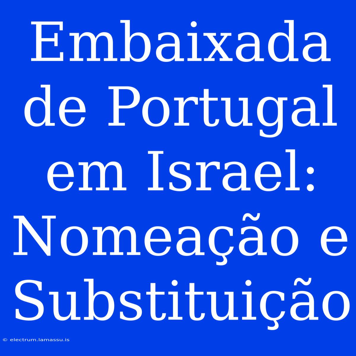 Embaixada De Portugal Em Israel: Nomeação E Substituição