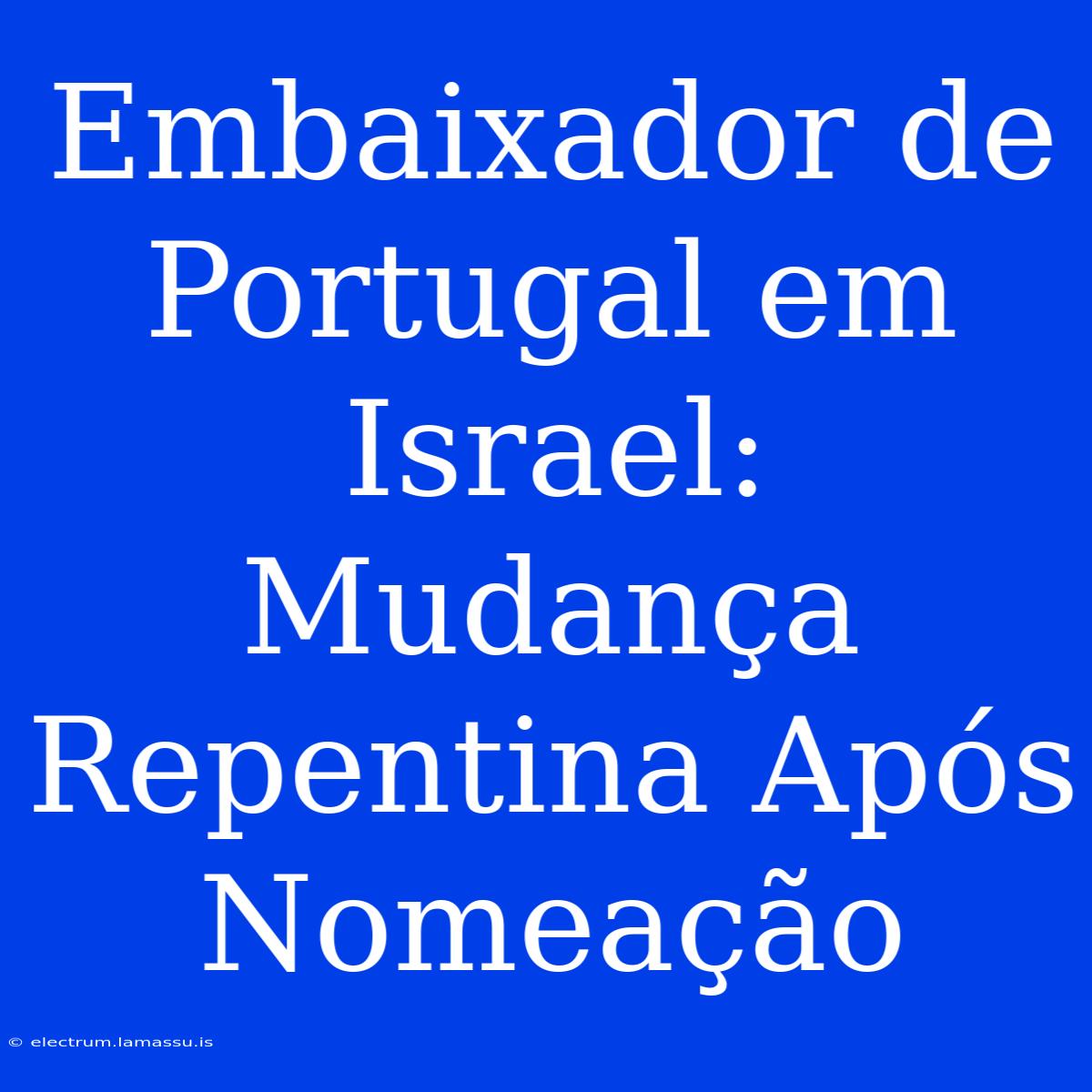 Embaixador De Portugal Em Israel: Mudança Repentina Após Nomeação