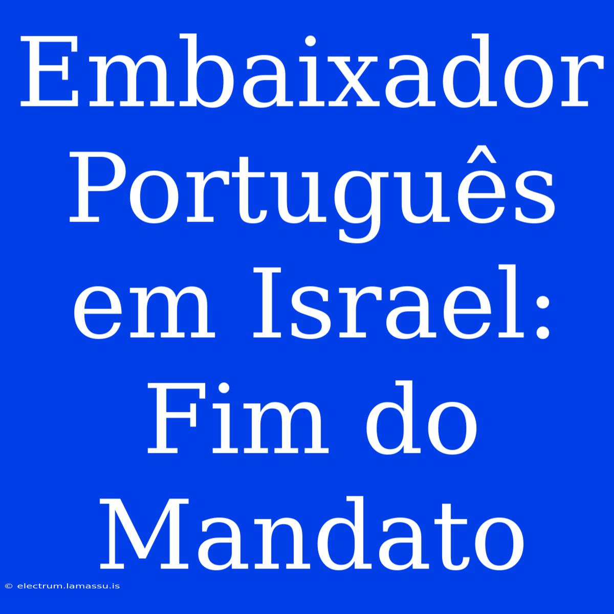 Embaixador Português Em Israel: Fim Do Mandato