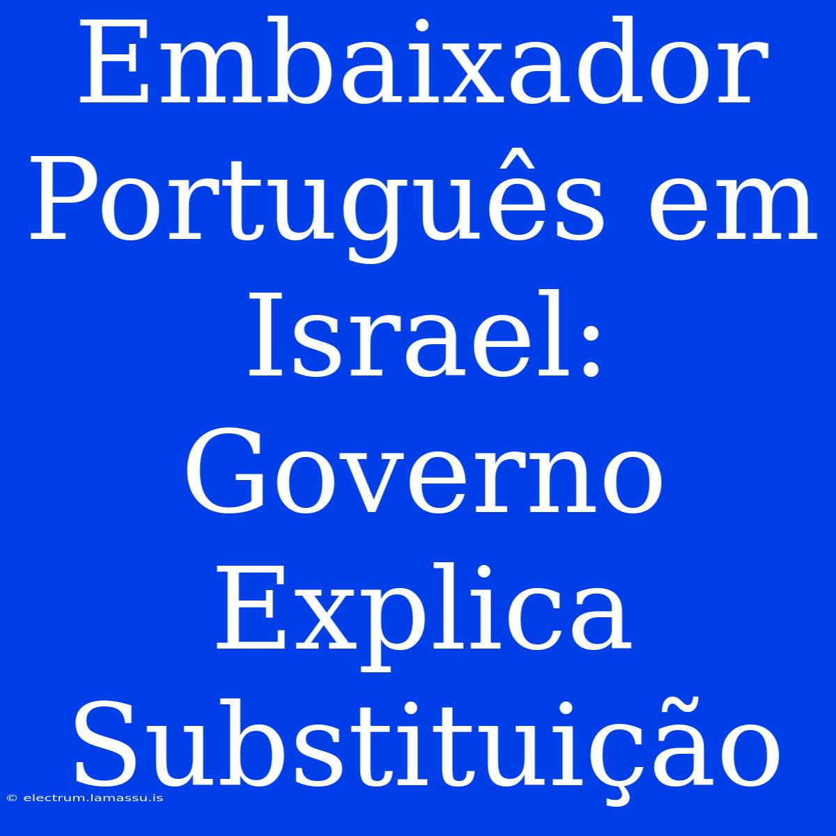 Embaixador Português Em Israel: Governo Explica Substituição