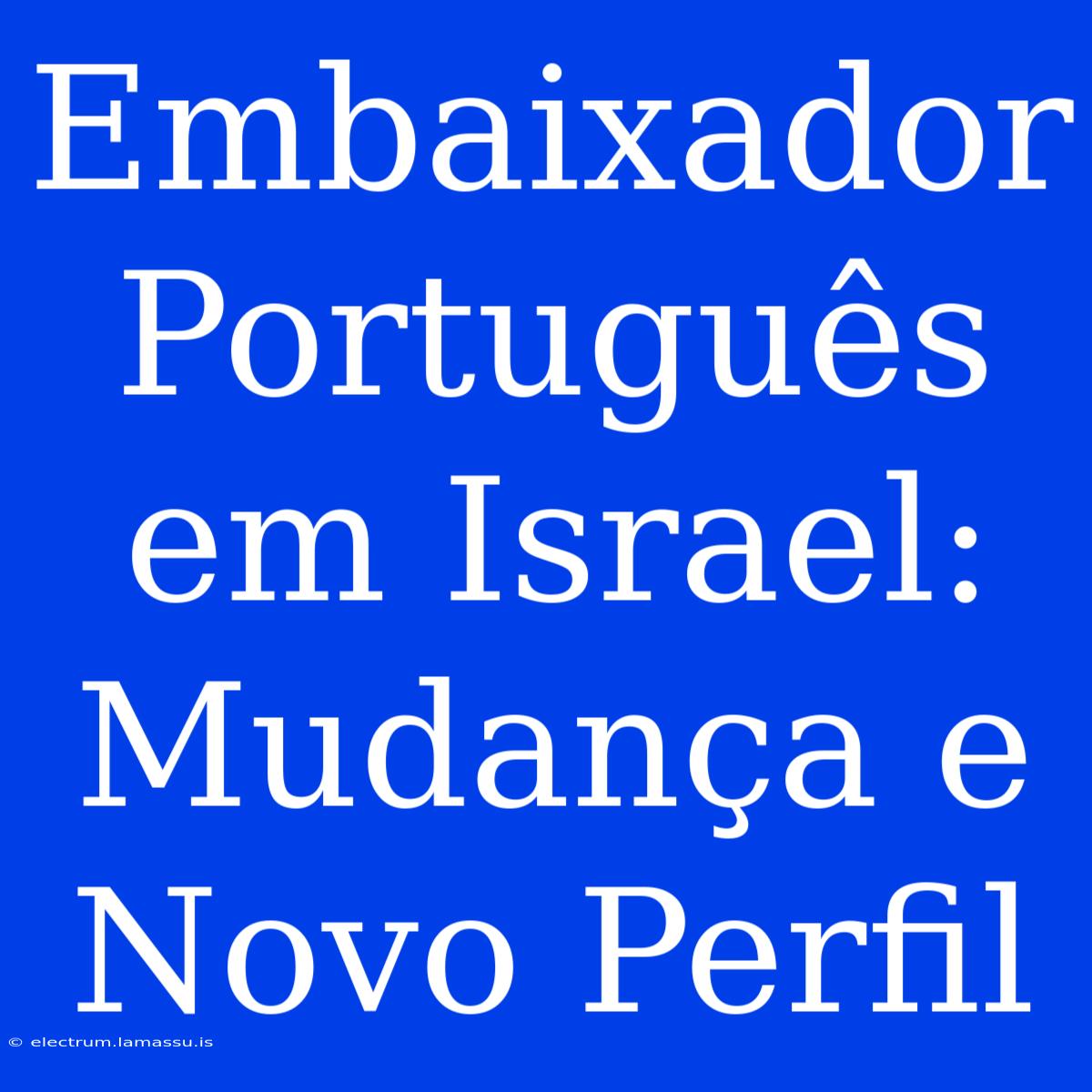 Embaixador Português Em Israel: Mudança E Novo Perfil