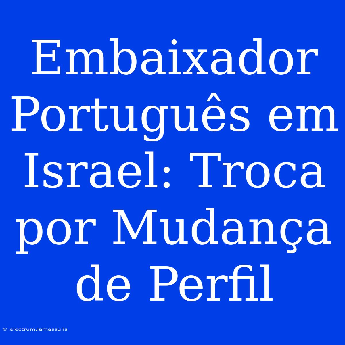 Embaixador Português Em Israel: Troca Por Mudança De Perfil