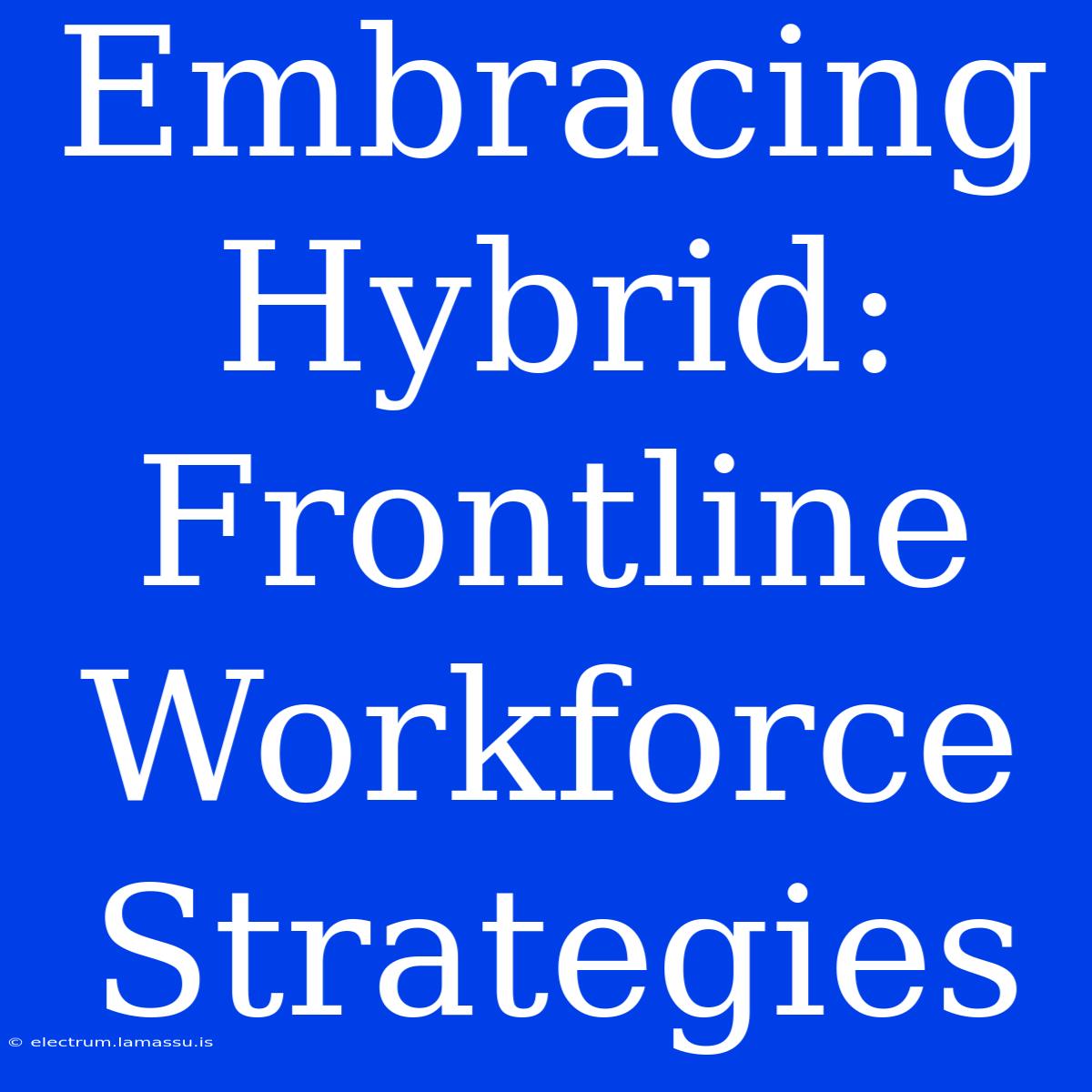 Embracing Hybrid: Frontline Workforce Strategies