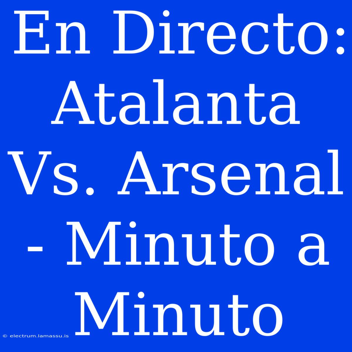 En Directo: Atalanta Vs. Arsenal - Minuto A Minuto