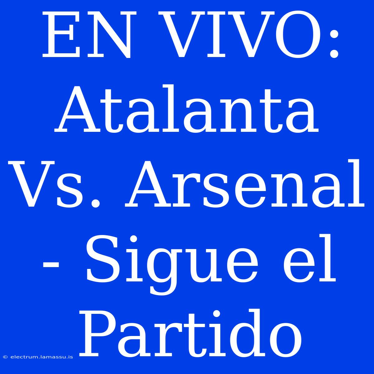 EN VIVO: Atalanta Vs. Arsenal - Sigue El Partido