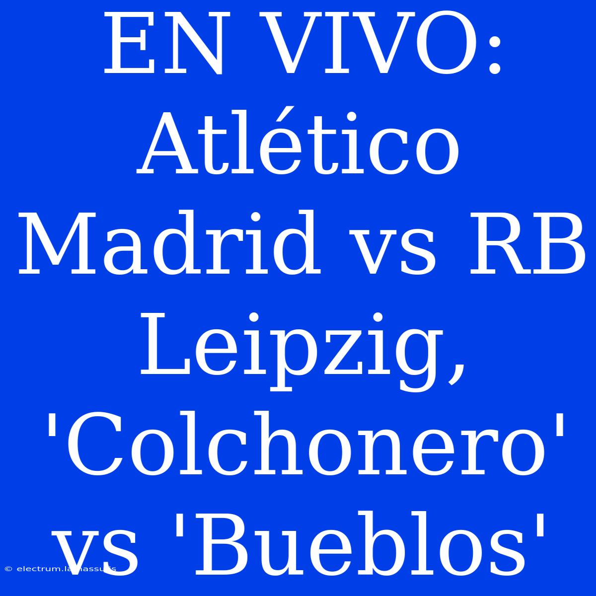 EN VIVO: Atlético Madrid Vs RB Leipzig, 'Colchonero' Vs 'Bueblos'