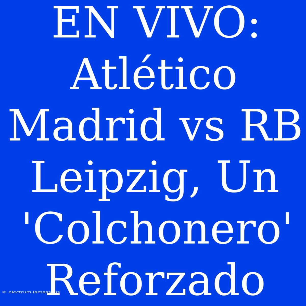 EN VIVO: Atlético Madrid Vs RB Leipzig, Un 'Colchonero' Reforzado