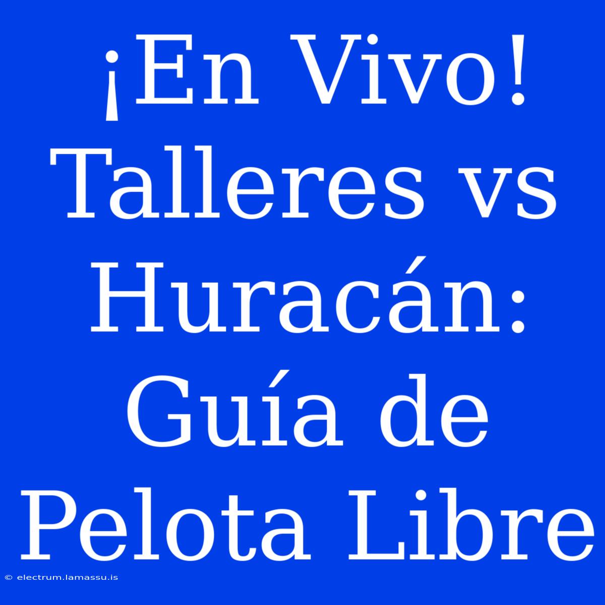 ¡En Vivo! Talleres Vs Huracán: Guía De Pelota Libre