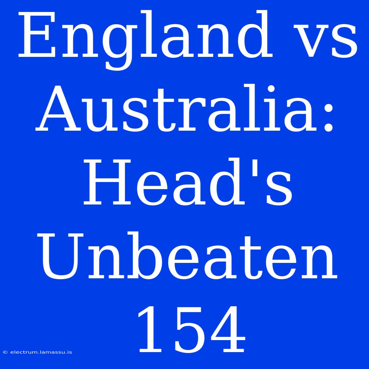 England Vs Australia: Head's Unbeaten 154