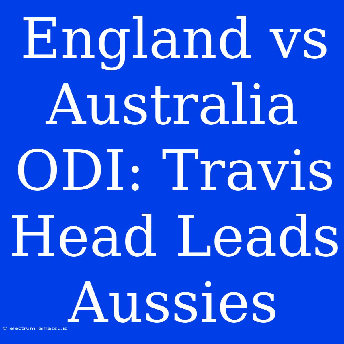 England Vs Australia ODI: Travis Head Leads Aussies