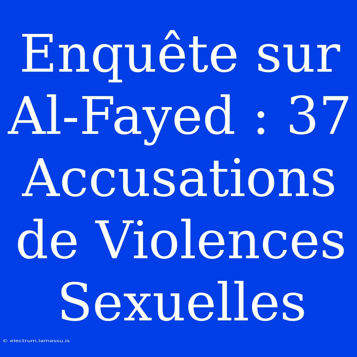 Enquête Sur Al-Fayed : 37 Accusations De Violences Sexuelles