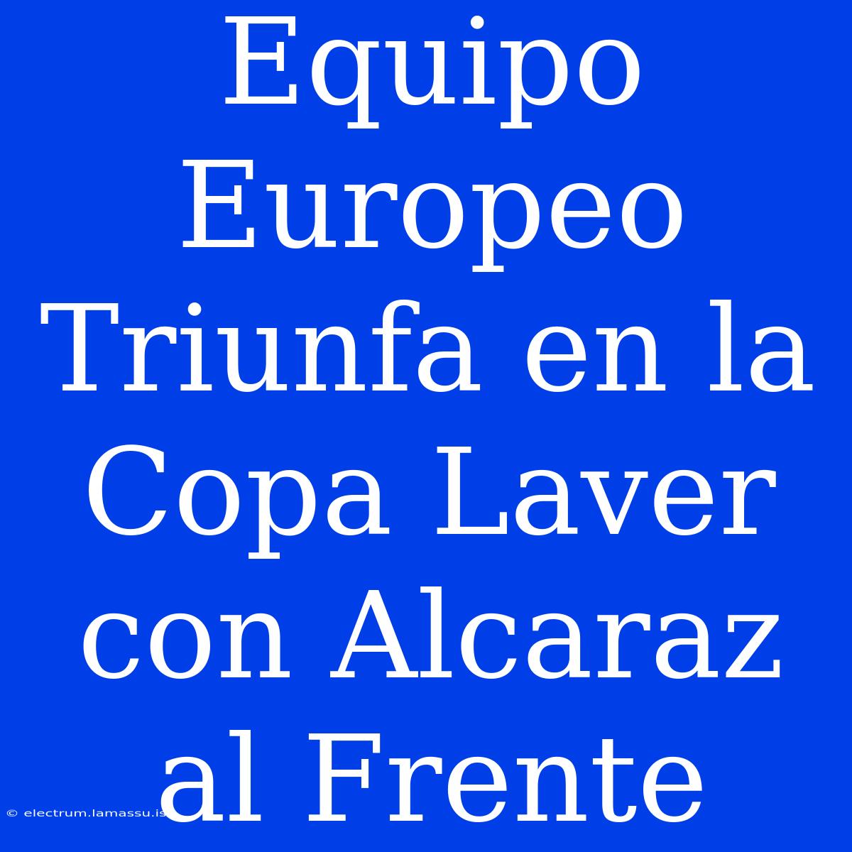 Equipo Europeo Triunfa En La Copa Laver Con Alcaraz Al Frente