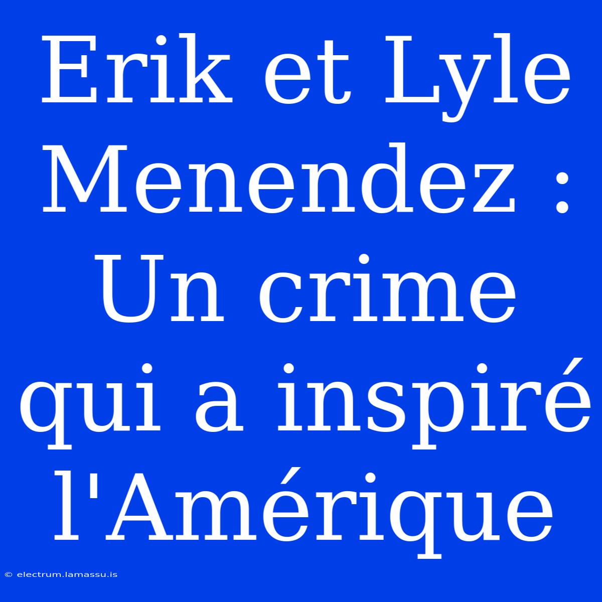 Erik Et Lyle Menendez : Un Crime Qui A Inspiré L'Amérique