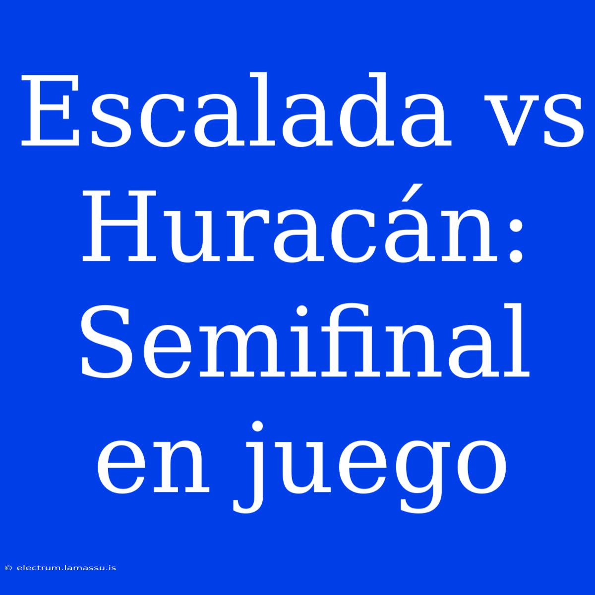 Escalada Vs Huracán: Semifinal En Juego