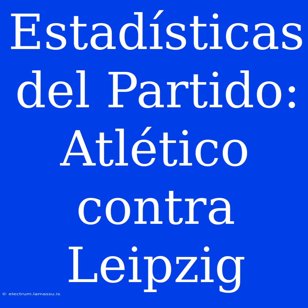 Estadísticas Del Partido: Atlético Contra Leipzig