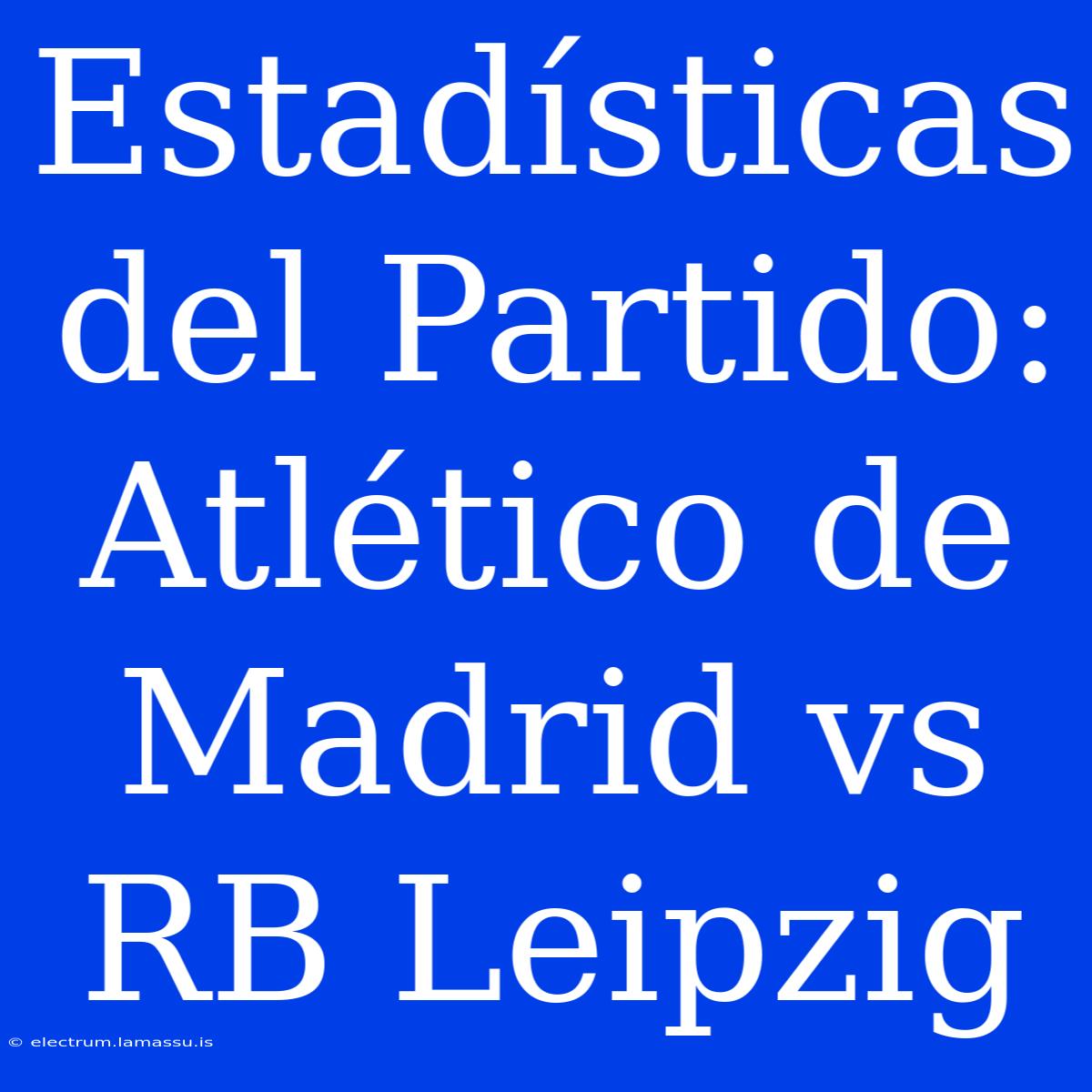 Estadísticas Del Partido: Atlético De Madrid Vs RB Leipzig