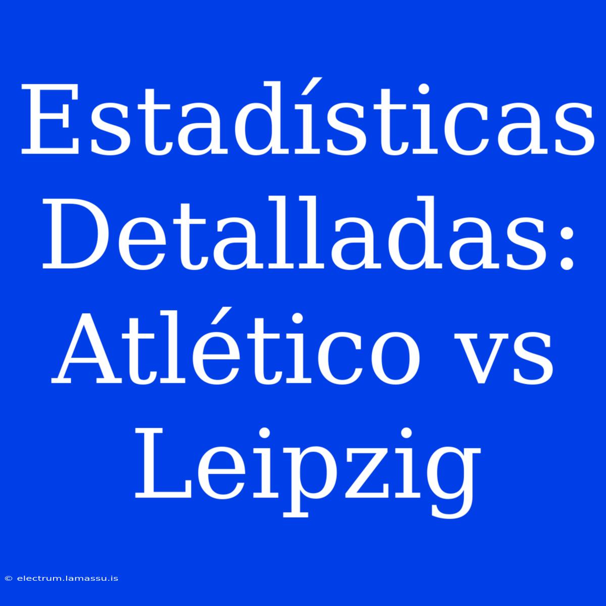 Estadísticas Detalladas: Atlético Vs Leipzig