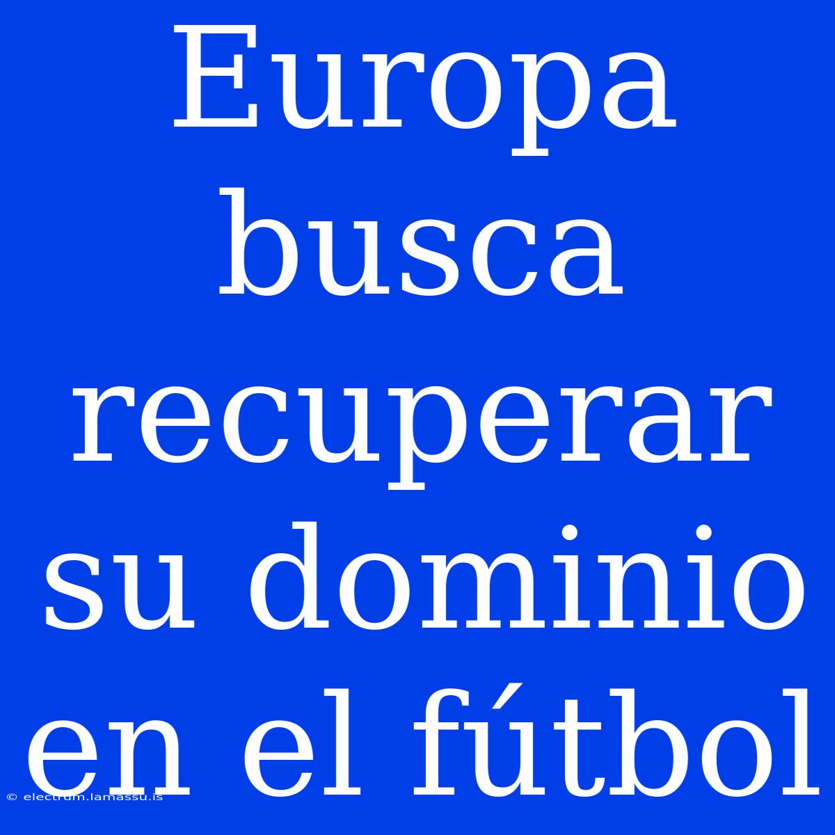 Europa Busca Recuperar Su Dominio En El Fútbol