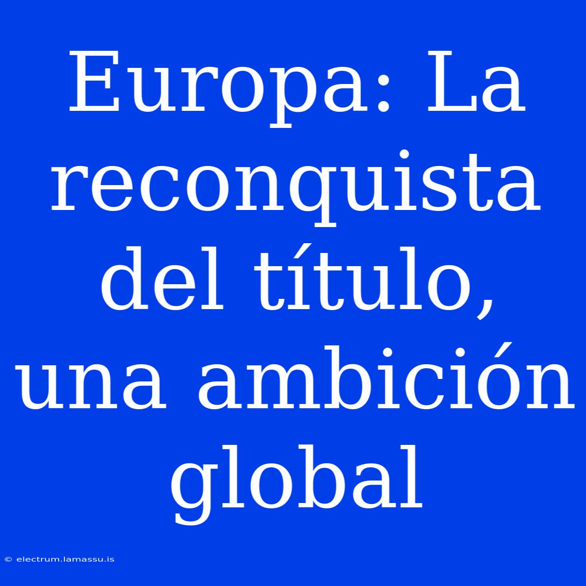 Europa: La Reconquista Del Título, Una Ambición Global 