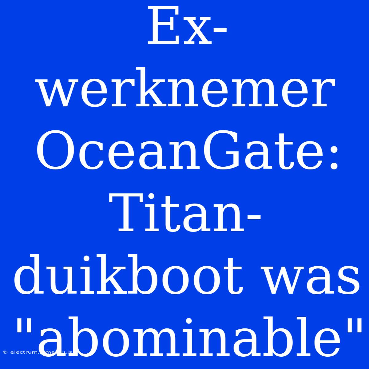 Ex-werknemer OceanGate: Titan-duikboot Was 