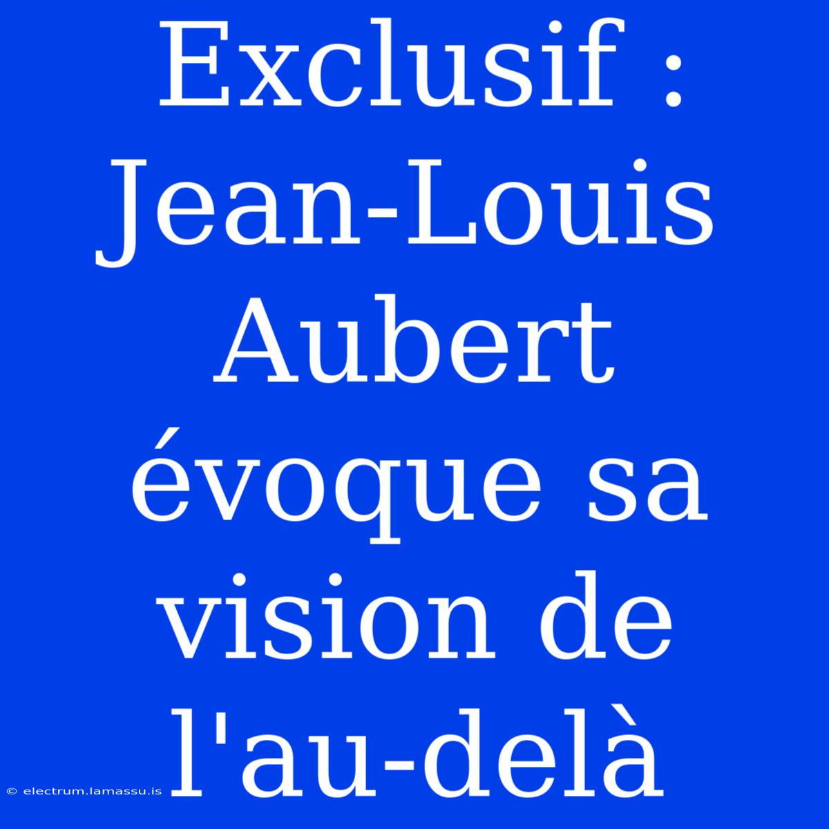 Exclusif : Jean-Louis Aubert Évoque Sa Vision De L'au-delà