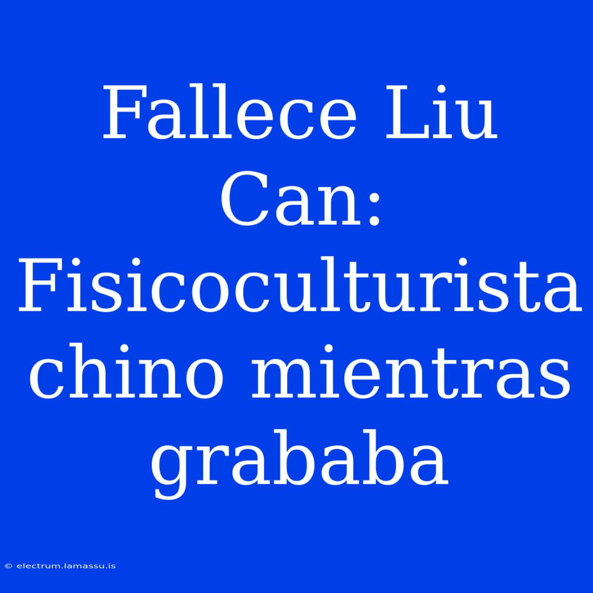 Fallece Liu Can: Fisicoculturista Chino Mientras Grababa